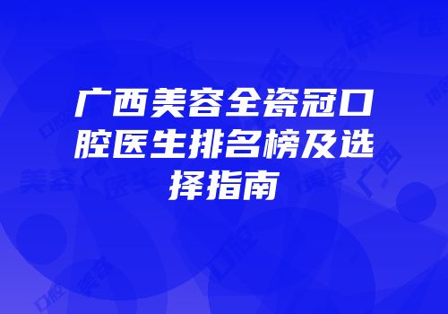 广西美容全瓷冠口腔医生排名榜及选择指南