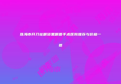 珠海市开刀祛眼袋黑眼圈手术医院推荐与价格一览