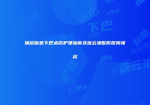 玻尿酸垫下巴术后护理指南及连云港整形医院排名