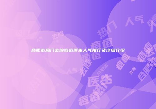 合肥市热门去除痘痘医生人气排行及详细介绍