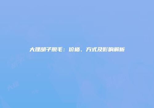 大理胡子脱毛：价格、方式及影响解析