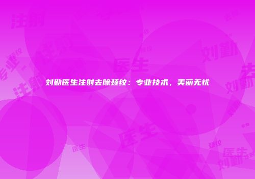刘勤医生注射去除颈纹：专业技术，美丽无忧