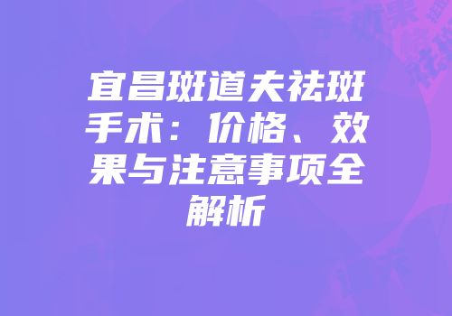 宜昌斑道夫祛斑手术：价格、效果与注意事项全解析