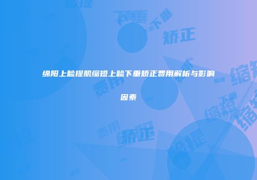 绵阳上睑提肌缩短上睑下垂矫正费用解析与影响因素
