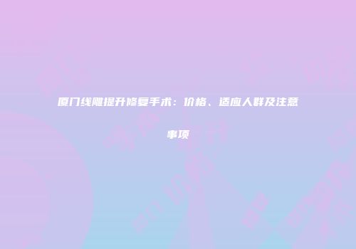 厦门线雕提升修复手术：价格、适应人群及注意事项