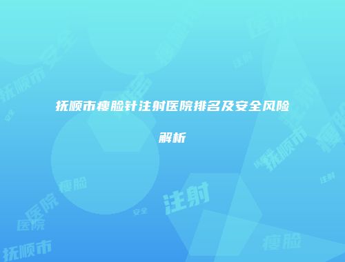 抚顺市瘦脸针注射医院排名及安全风险解析