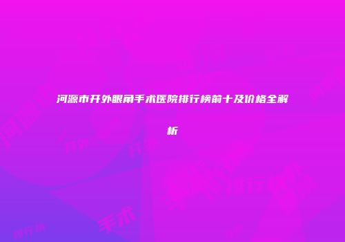 河源市开外眼角手术医院排行榜前十及价格全解析