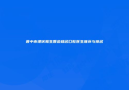 晋中市埋伏阻生智齿知名口腔医生推荐与排名