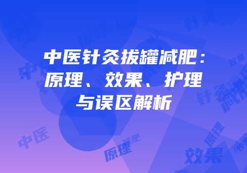 中医针灸拔罐减肥：原理、效果、护理与误区解析
