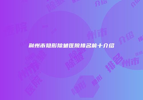 荆州市隐形除皱医院排名前十介绍