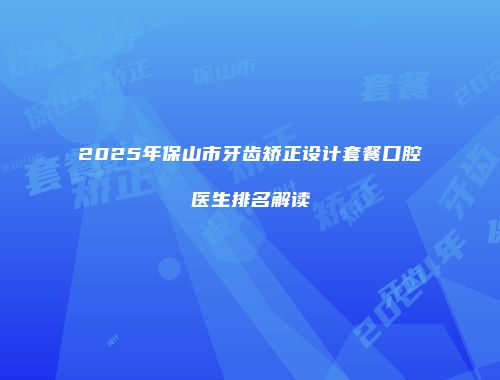 2025年保山市牙齿矫正设计套餐口腔医生排名解读