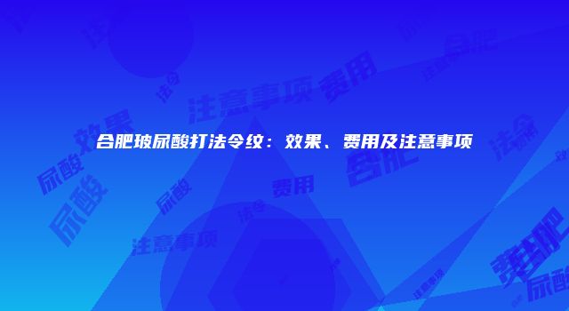 合肥玻尿酸打法令纹：效果、费用及注意事项