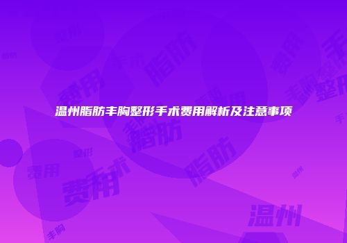 温州脂肪丰胸整形手术费用解析及注意事项