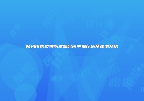 扬州市眼皮抽脂术知名医生排行榜及详细介绍