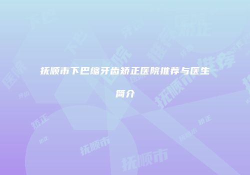 抚顺市下巴缩牙齿矫正医院推荐与医生简介