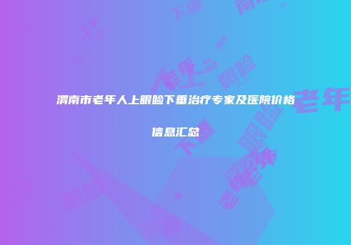渭南市老年人上眼睑下垂治疗专家及医院价格信息汇总