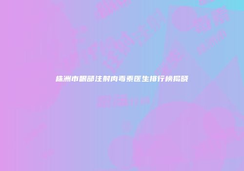 株洲市眼部注射肉毒素医生排行榜揭晓