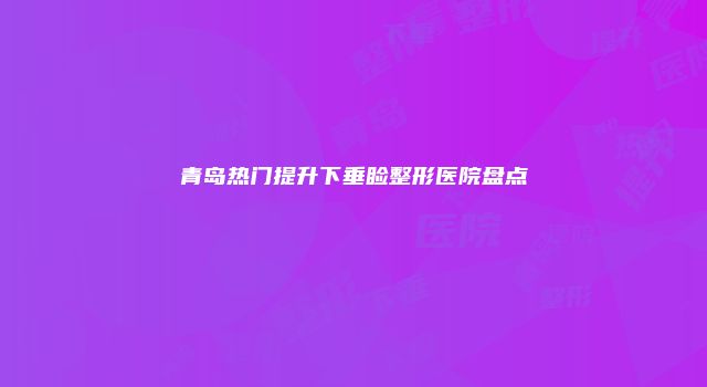 青岛热门提升下垂睑整形医院盘点