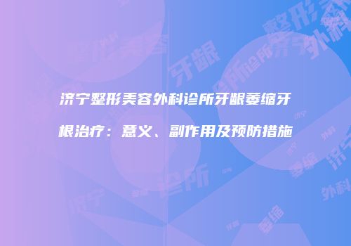 济宁整形美容外科诊所牙龈萎缩牙根治疗：意义、副作用及预防措施