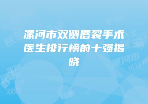 漯河市双侧唇裂手术医生排行榜前十强揭晓