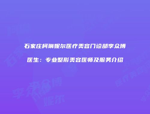 石家庄柯琳妮尔医疗美容门诊部李众博医生：专业整形美容医师及服务介绍