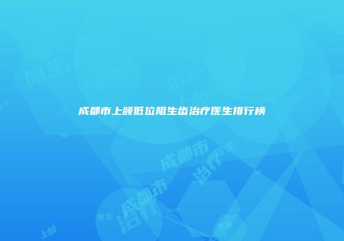 成都市上颌低位阻生齿治疗医生排行榜