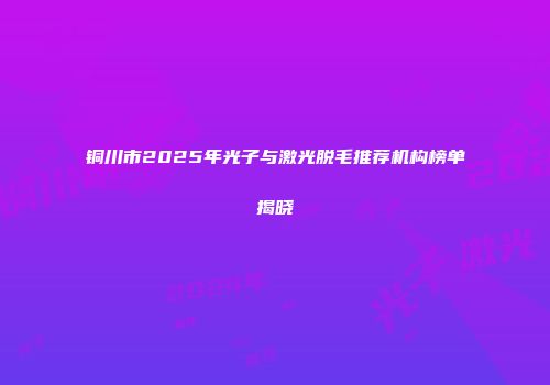 铜川市2025年光子与激光脱毛推荐机构榜单揭晓