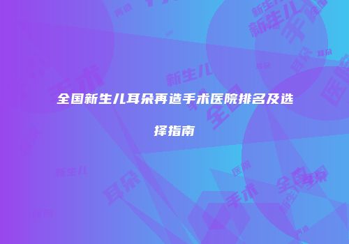 全国新生儿耳朵再造手术医院排名及选择指南