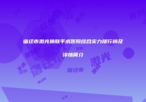 宿迁市激光换肤手术医院综合实力排行榜及详情简介