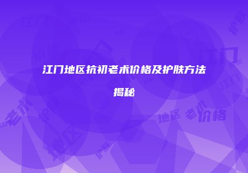 江门地区抗初老术价格及护肤方法揭秘
