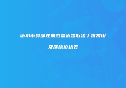 衡水市鼻部注射微晶瓷物取出手术费用及医院价格表