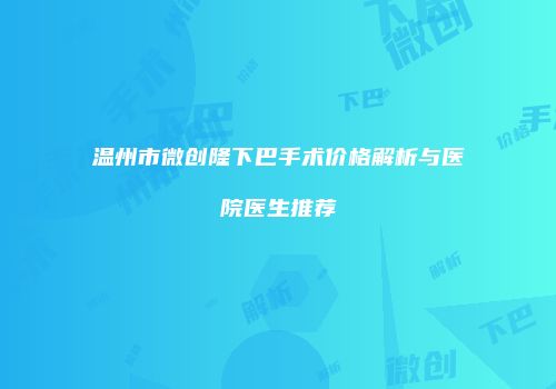 温州市微创隆下巴手术价格解析与医院医生推荐