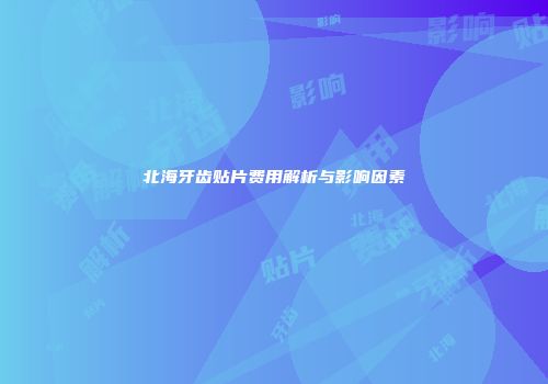 北海牙齿贴片费用解析与影响因素