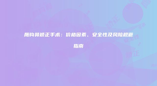 鹰钩鼻矫正手术：价格因素、安全性及风险规避指南