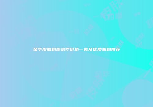 金华皮肤粗糙治疗价格一览及优质机构推荐