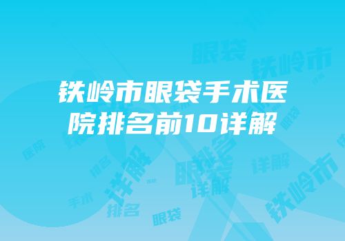 铁岭市眼袋手术医院排名前10详解