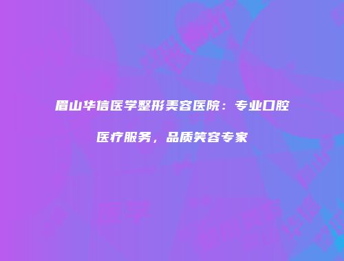 眉山华信医学整形美容医院：专业口腔医疗服务，品质笑容专家
