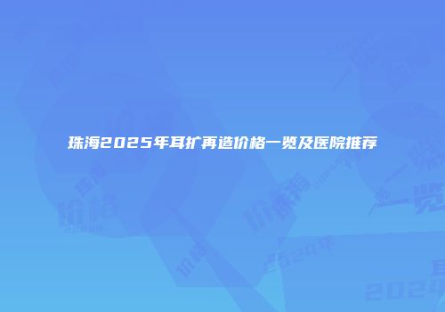 珠海2025年耳扩再造价格一览及医院推荐