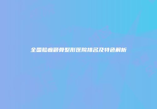 全国脸瘫颧骨整形医院排名及特色解析