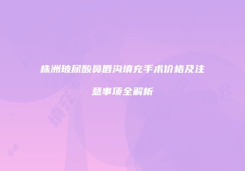 株洲玻尿酸鼻唇沟填充手术价格及注意事项全解析
