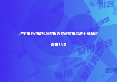 济宁市外用玻尿酸整形美容医院排名前十及知名医生介绍