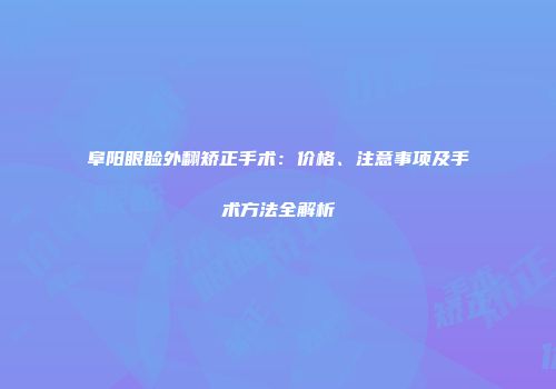阜阳眼睑外翻矫正手术：价格、注意事项及手术方法全解析