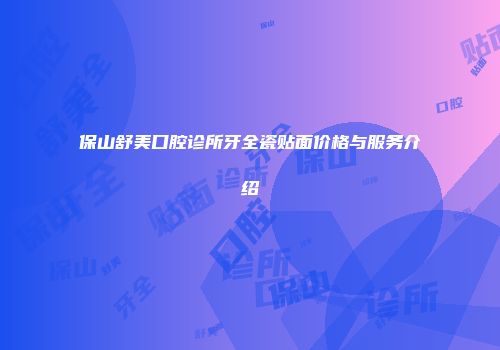 保山舒美口腔诊所牙全瓷贴面价格与服务介绍