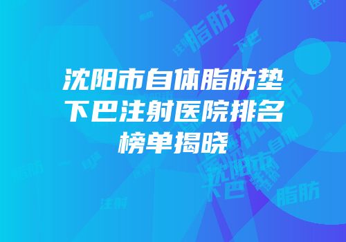 沈阳市自体脂肪垫下巴注射医院排名榜单揭晓