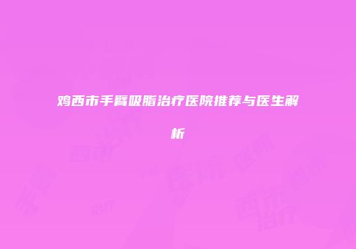 鸡西市手臂吸脂治疗医院推荐与医生解析