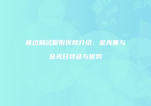 延边知名整形医院介绍：金光善与金光日特色与优势