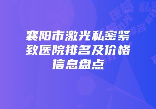 襄阳市激光私密紧致医院排名及价格信息盘点