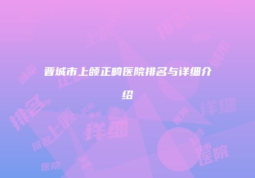 晋城市上颌正畸医院排名与详细介绍