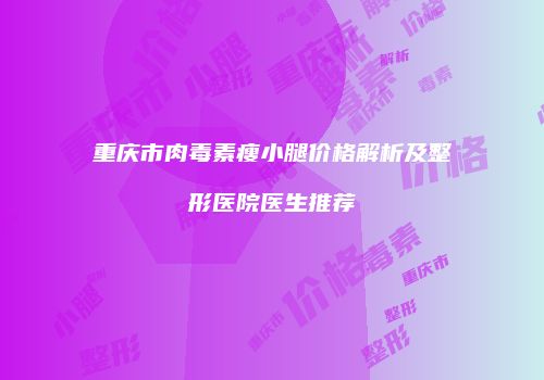 重庆市肉毒素瘦小腿价格解析及整形医院医生推荐