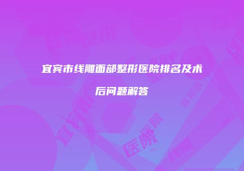 宜宾市线雕面部整形医院排名及术后问题解答